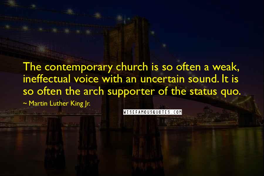 Martin Luther King Jr. Quotes: The contemporary church is so often a weak, ineffectual voice with an uncertain sound. It is so often the arch supporter of the status quo.