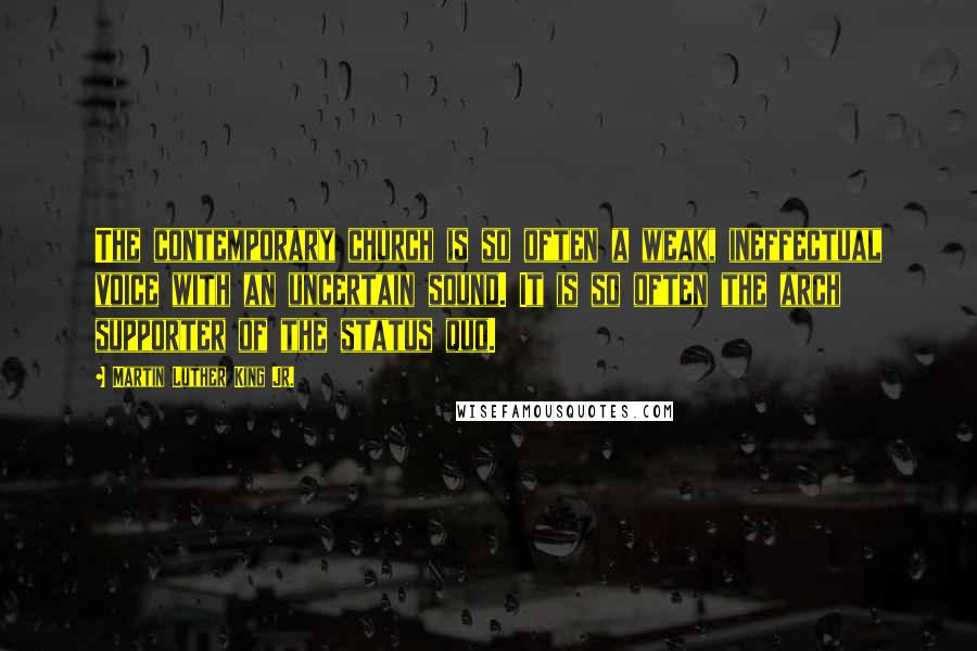 Martin Luther King Jr. Quotes: The contemporary church is so often a weak, ineffectual voice with an uncertain sound. It is so often the arch supporter of the status quo.