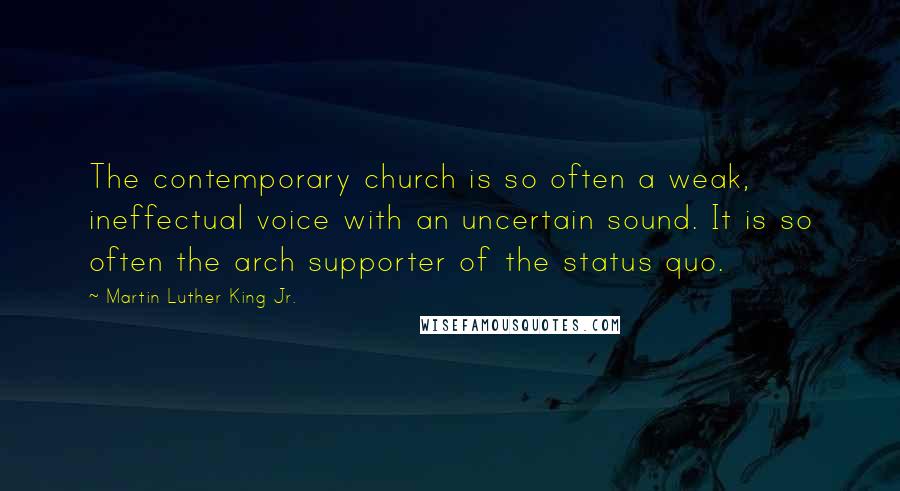 Martin Luther King Jr. Quotes: The contemporary church is so often a weak, ineffectual voice with an uncertain sound. It is so often the arch supporter of the status quo.