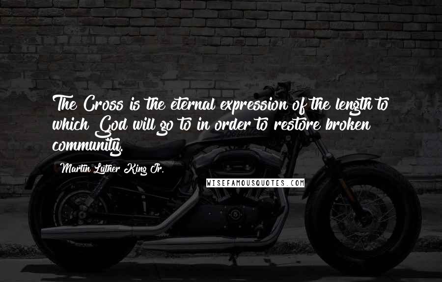 Martin Luther King Jr. Quotes: The Cross is the eternal expression of the length to which God will go to in order to restore broken community.