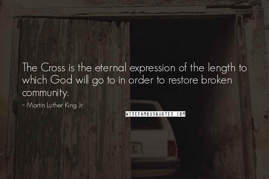 Martin Luther King Jr. Quotes: The Cross is the eternal expression of the length to which God will go to in order to restore broken community.