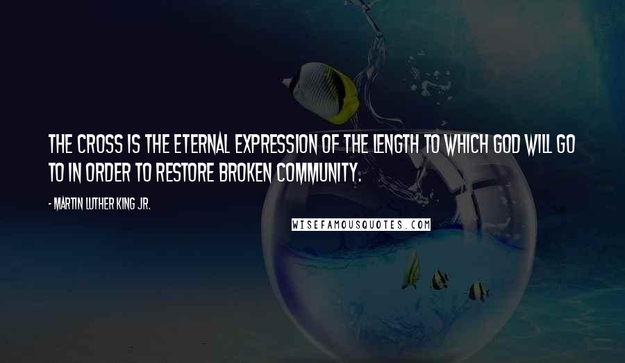Martin Luther King Jr. Quotes: The Cross is the eternal expression of the length to which God will go to in order to restore broken community.