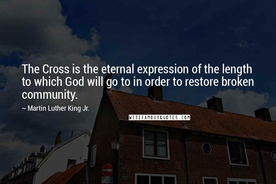 Martin Luther King Jr. Quotes: The Cross is the eternal expression of the length to which God will go to in order to restore broken community.