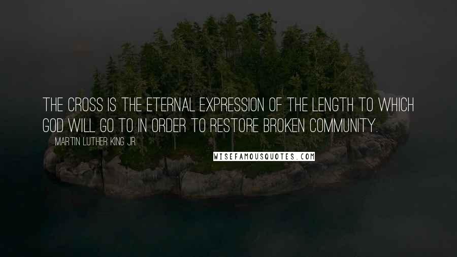 Martin Luther King Jr. Quotes: The Cross is the eternal expression of the length to which God will go to in order to restore broken community.