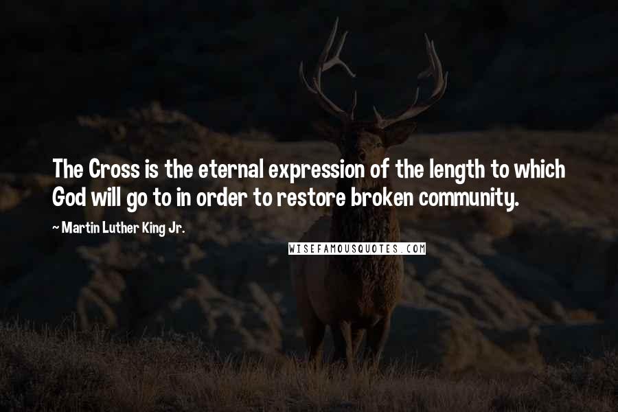 Martin Luther King Jr. Quotes: The Cross is the eternal expression of the length to which God will go to in order to restore broken community.