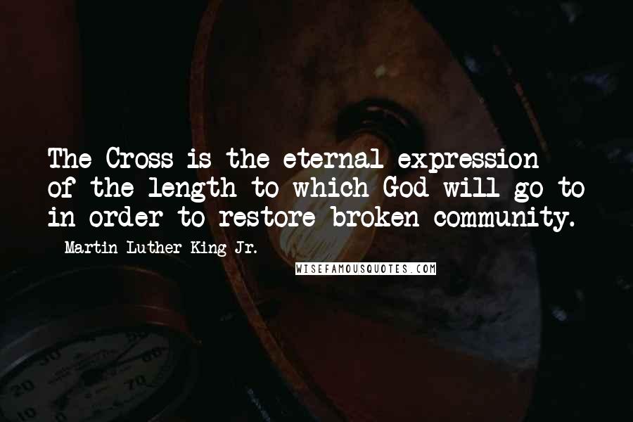 Martin Luther King Jr. Quotes: The Cross is the eternal expression of the length to which God will go to in order to restore broken community.