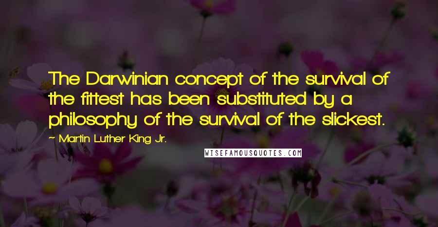 Martin Luther King Jr. Quotes: The Darwinian concept of the survival of the fittest has been substituted by a philosophy of the survival of the slickest.