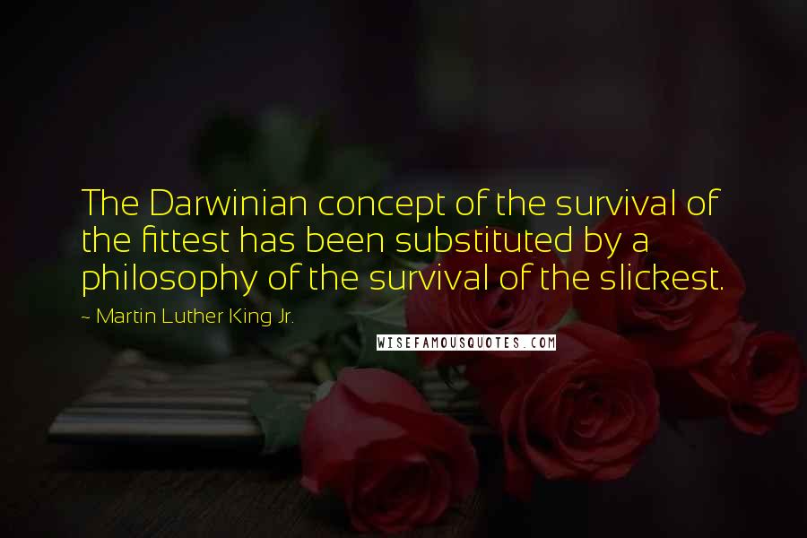 Martin Luther King Jr. Quotes: The Darwinian concept of the survival of the fittest has been substituted by a philosophy of the survival of the slickest.