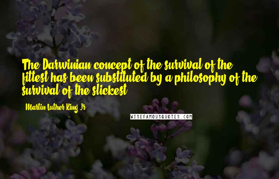 Martin Luther King Jr. Quotes: The Darwinian concept of the survival of the fittest has been substituted by a philosophy of the survival of the slickest.