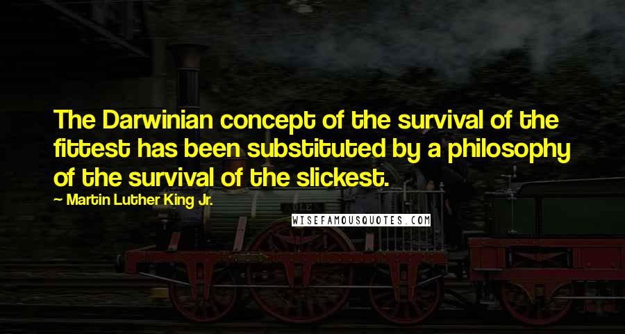 Martin Luther King Jr. Quotes: The Darwinian concept of the survival of the fittest has been substituted by a philosophy of the survival of the slickest.