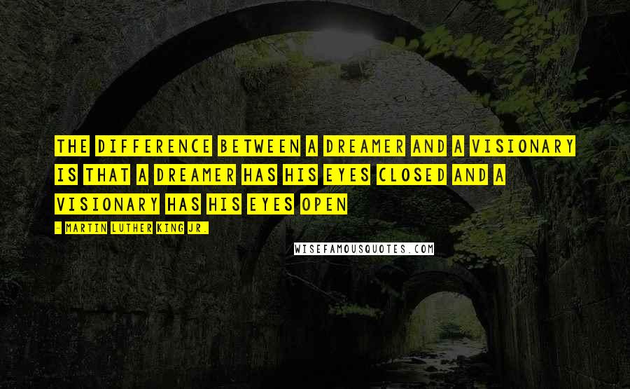 Martin Luther King Jr. Quotes: The difference between a dreamer and a visionary is that a dreamer has his eyes closed and a visionary has his eyes open