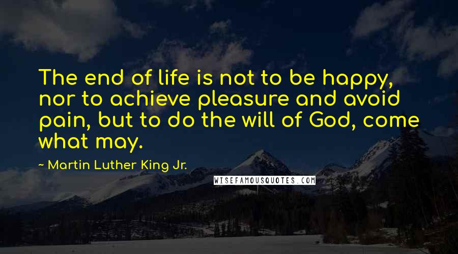 Martin Luther King Jr. Quotes: The end of life is not to be happy, nor to achieve pleasure and avoid pain, but to do the will of God, come what may.