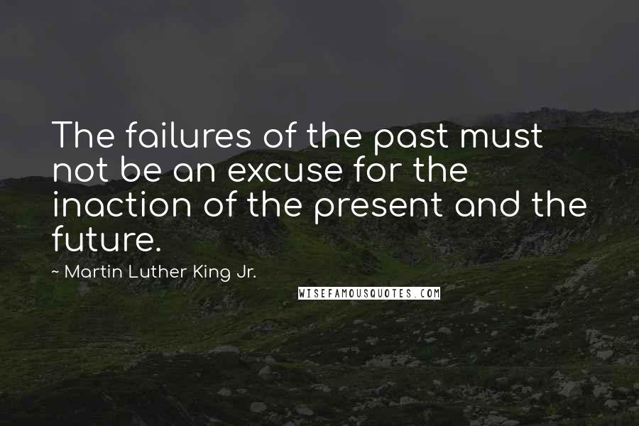 Martin Luther King Jr. Quotes: The failures of the past must not be an excuse for the inaction of the present and the future.