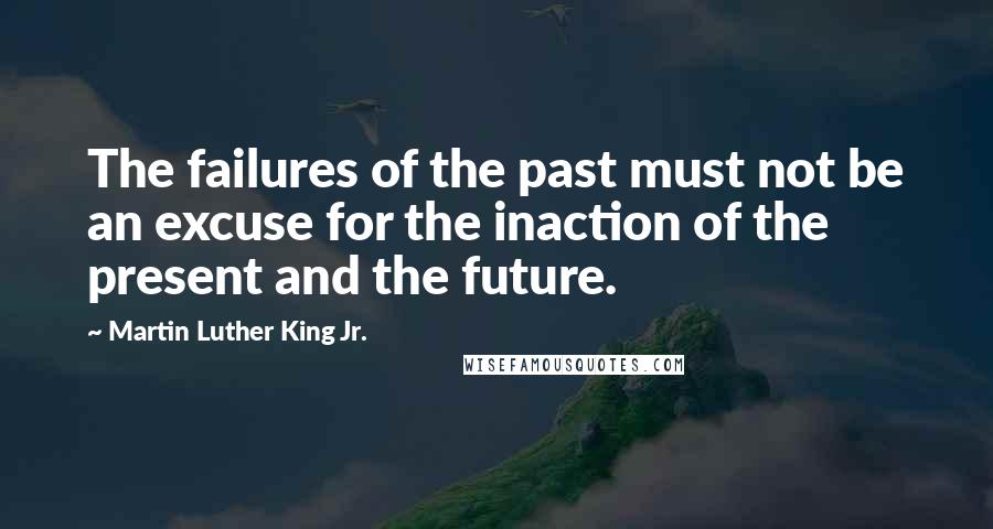 Martin Luther King Jr. Quotes: The failures of the past must not be an excuse for the inaction of the present and the future.