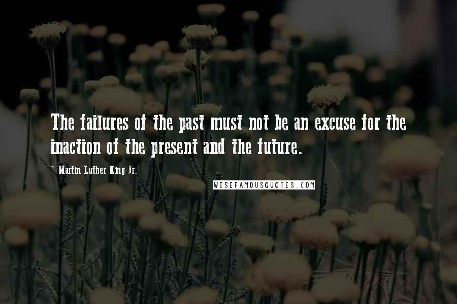 Martin Luther King Jr. Quotes: The failures of the past must not be an excuse for the inaction of the present and the future.