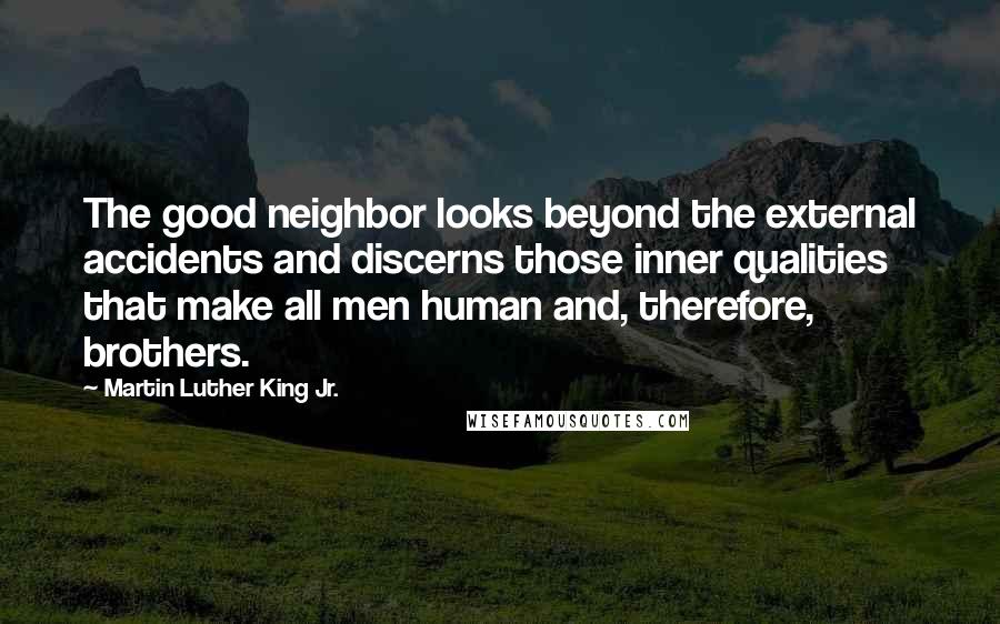 Martin Luther King Jr. Quotes: The good neighbor looks beyond the external accidents and discerns those inner qualities that make all men human and, therefore, brothers.