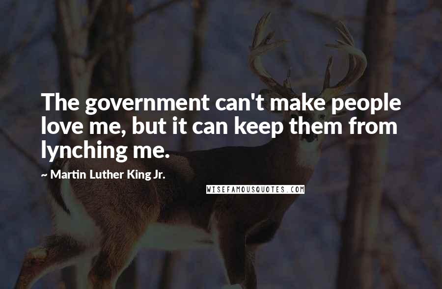 Martin Luther King Jr. Quotes: The government can't make people love me, but it can keep them from lynching me.