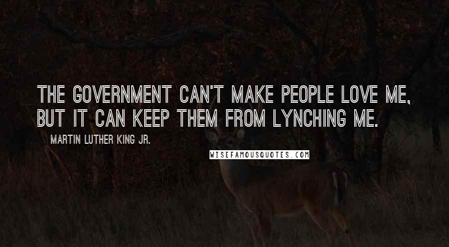 Martin Luther King Jr. Quotes: The government can't make people love me, but it can keep them from lynching me.