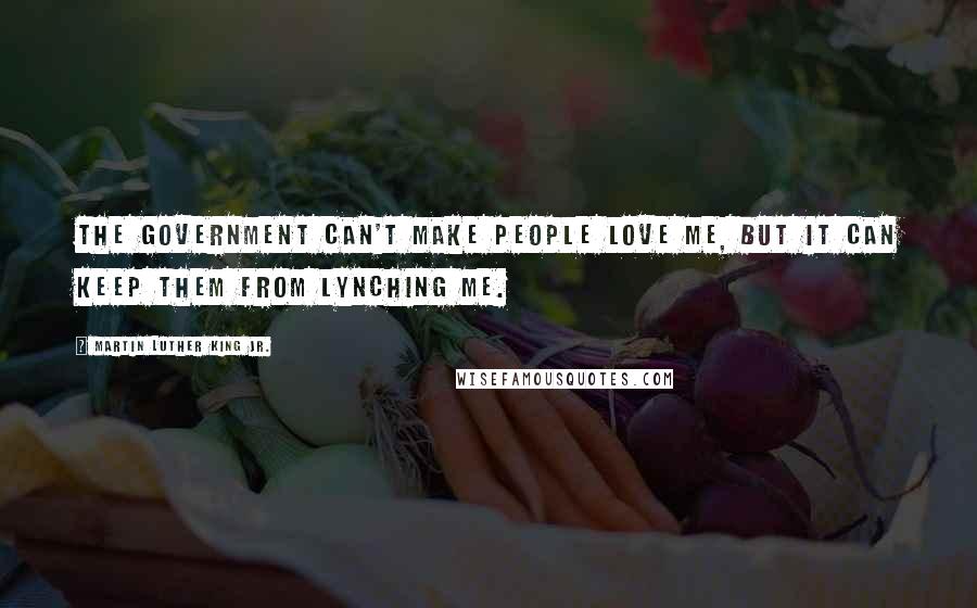 Martin Luther King Jr. Quotes: The government can't make people love me, but it can keep them from lynching me.