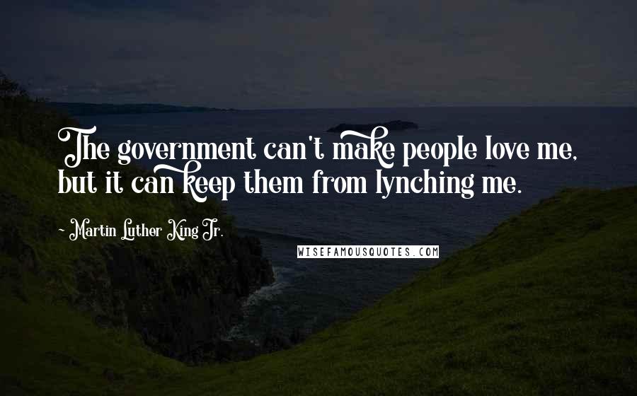 Martin Luther King Jr. Quotes: The government can't make people love me, but it can keep them from lynching me.