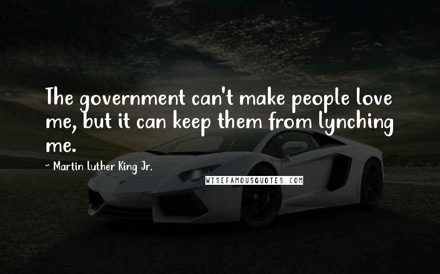 Martin Luther King Jr. Quotes: The government can't make people love me, but it can keep them from lynching me.