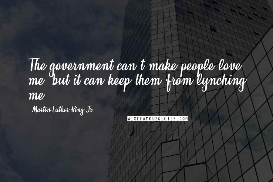 Martin Luther King Jr. Quotes: The government can't make people love me, but it can keep them from lynching me.