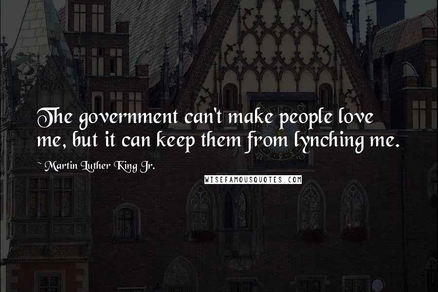 Martin Luther King Jr. Quotes: The government can't make people love me, but it can keep them from lynching me.