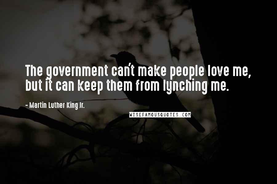 Martin Luther King Jr. Quotes: The government can't make people love me, but it can keep them from lynching me.