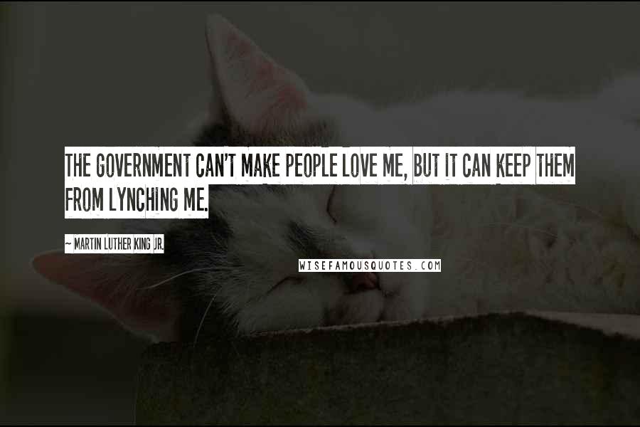 Martin Luther King Jr. Quotes: The government can't make people love me, but it can keep them from lynching me.