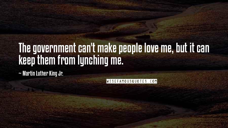 Martin Luther King Jr. Quotes: The government can't make people love me, but it can keep them from lynching me.