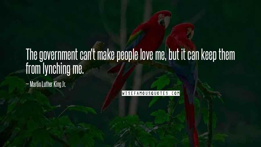 Martin Luther King Jr. Quotes: The government can't make people love me, but it can keep them from lynching me.