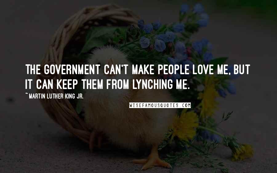 Martin Luther King Jr. Quotes: The government can't make people love me, but it can keep them from lynching me.