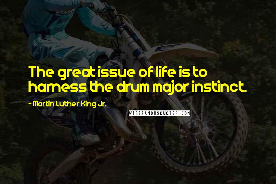 Martin Luther King Jr. Quotes: The great issue of life is to harness the drum major instinct.