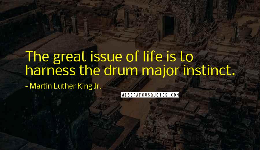 Martin Luther King Jr. Quotes: The great issue of life is to harness the drum major instinct.