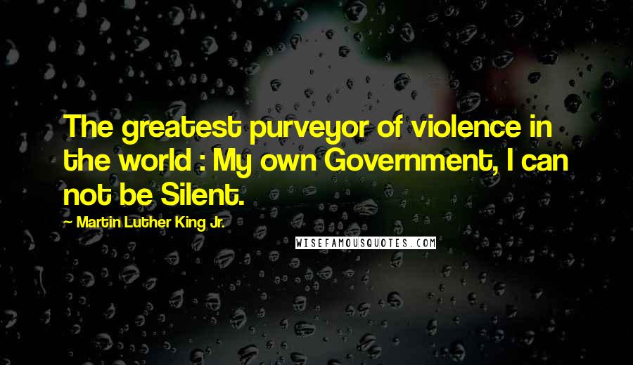 Martin Luther King Jr. Quotes: The greatest purveyor of violence in the world : My own Government, I can not be Silent.