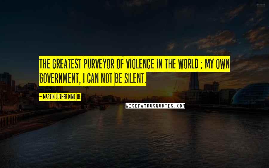 Martin Luther King Jr. Quotes: The greatest purveyor of violence in the world : My own Government, I can not be Silent.