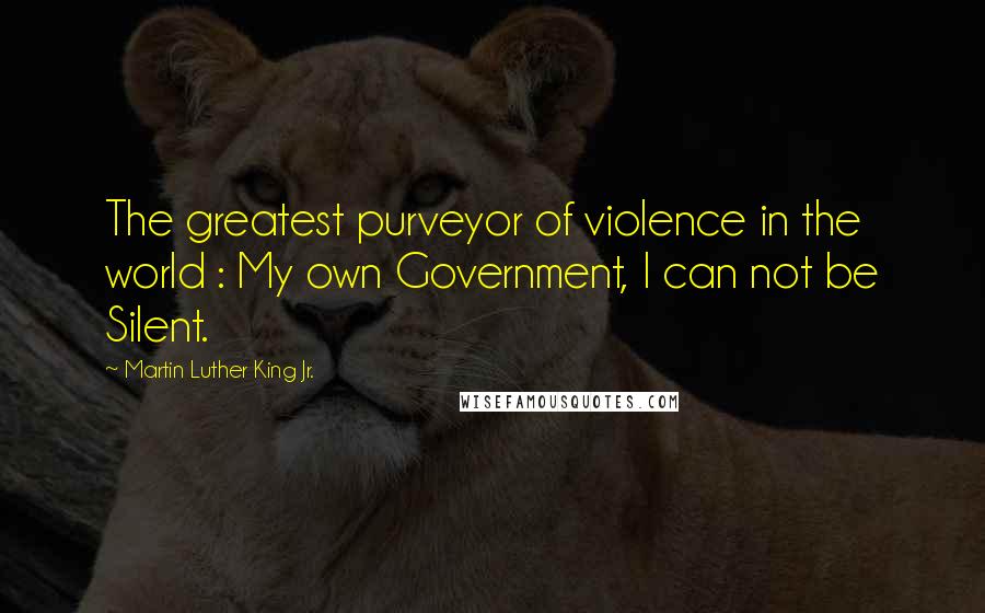 Martin Luther King Jr. Quotes: The greatest purveyor of violence in the world : My own Government, I can not be Silent.