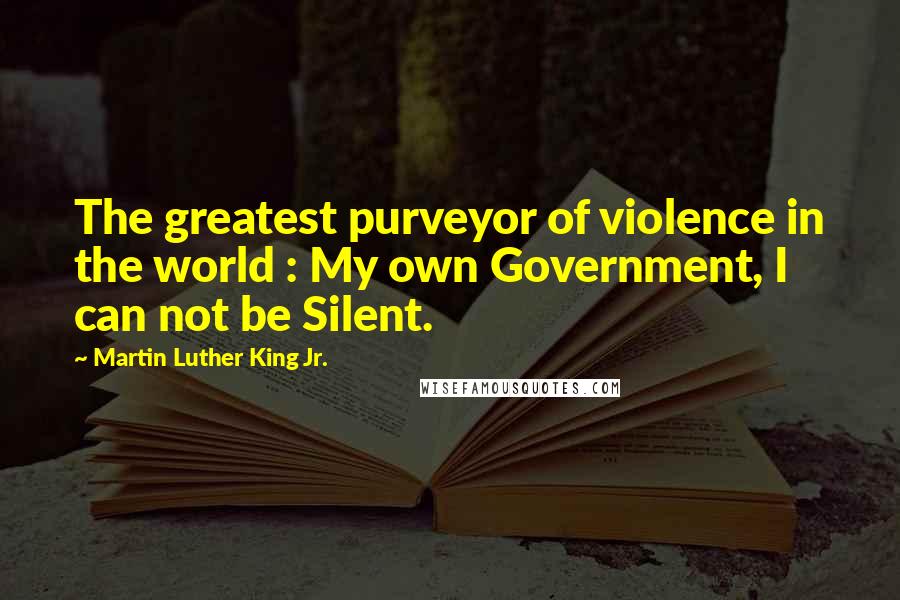 Martin Luther King Jr. Quotes: The greatest purveyor of violence in the world : My own Government, I can not be Silent.