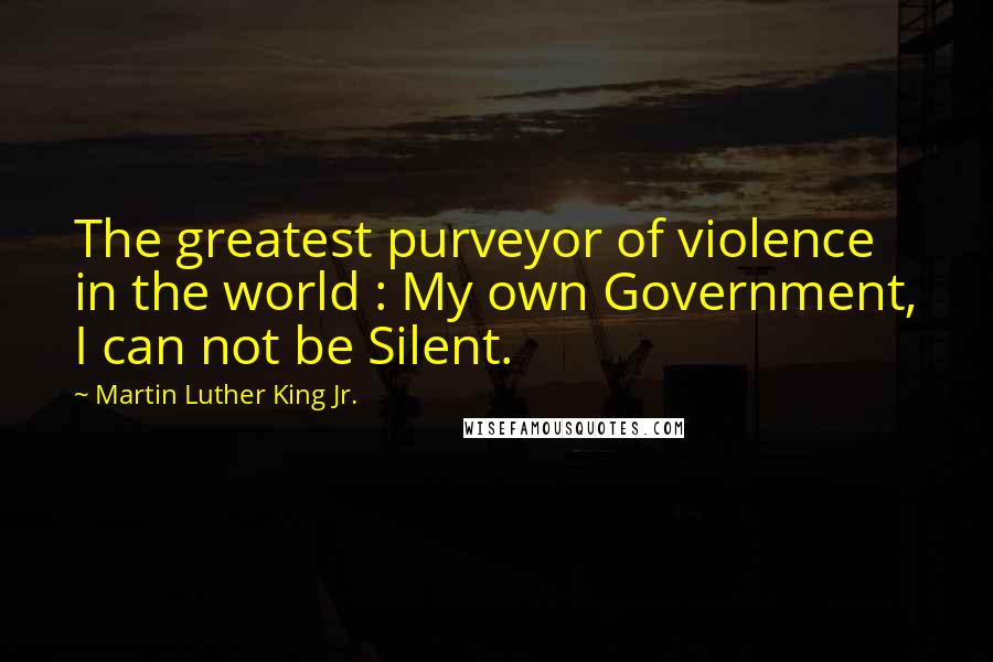 Martin Luther King Jr. Quotes: The greatest purveyor of violence in the world : My own Government, I can not be Silent.