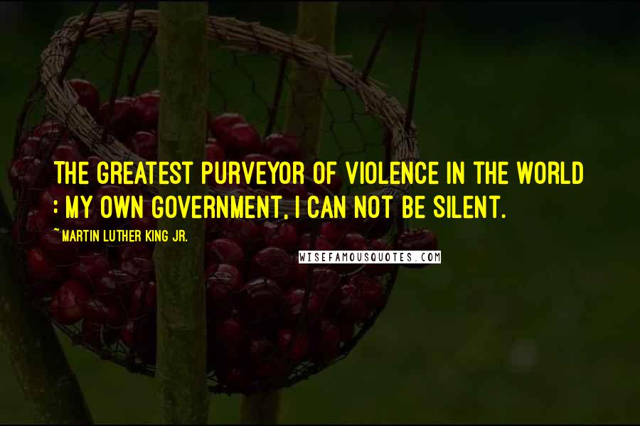 Martin Luther King Jr. Quotes: The greatest purveyor of violence in the world : My own Government, I can not be Silent.