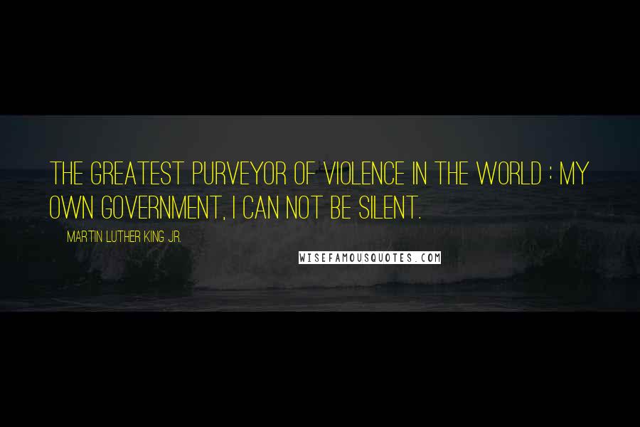 Martin Luther King Jr. Quotes: The greatest purveyor of violence in the world : My own Government, I can not be Silent.