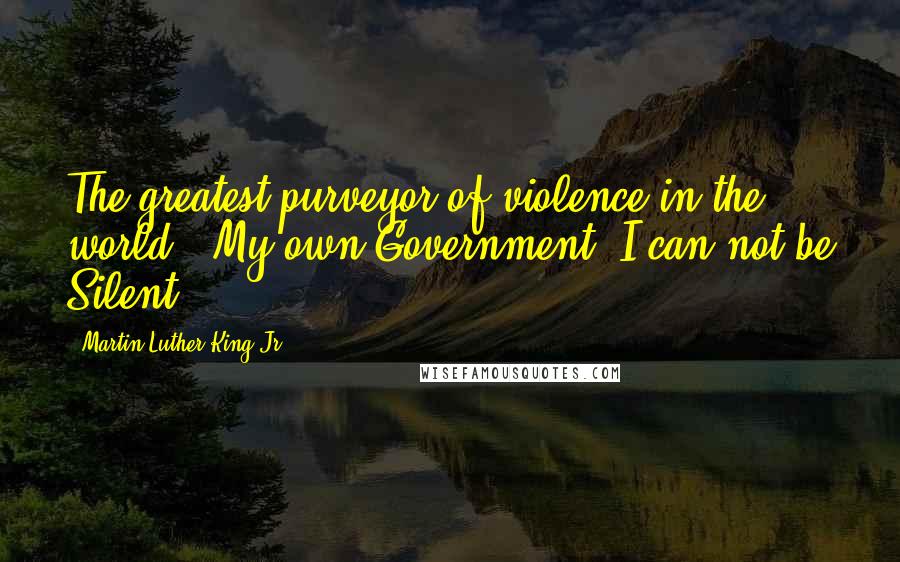 Martin Luther King Jr. Quotes: The greatest purveyor of violence in the world : My own Government, I can not be Silent.