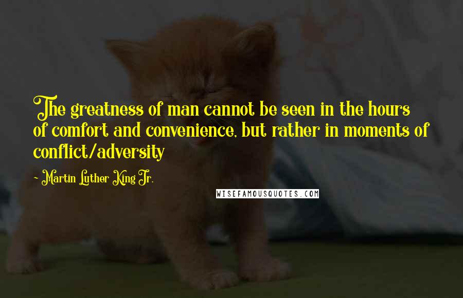 Martin Luther King Jr. Quotes: The greatness of man cannot be seen in the hours of comfort and convenience, but rather in moments of conflict/adversity