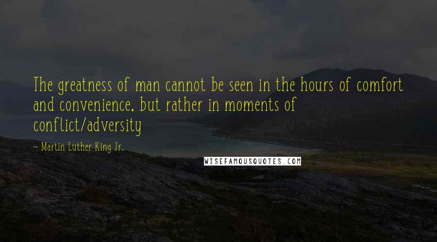 Martin Luther King Jr. Quotes: The greatness of man cannot be seen in the hours of comfort and convenience, but rather in moments of conflict/adversity