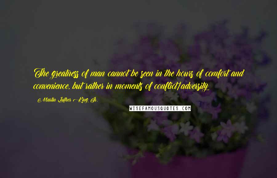 Martin Luther King Jr. Quotes: The greatness of man cannot be seen in the hours of comfort and convenience, but rather in moments of conflict/adversity