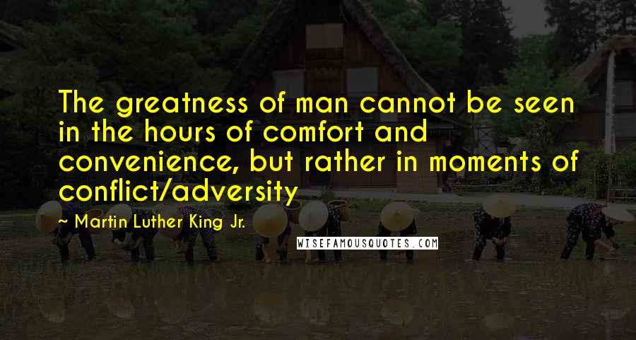 Martin Luther King Jr. Quotes: The greatness of man cannot be seen in the hours of comfort and convenience, but rather in moments of conflict/adversity