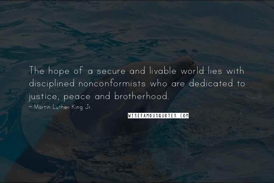 Martin Luther King Jr. Quotes: The hope of a secure and livable world lies with disciplined nonconformists who are dedicated to justice, peace and brotherhood.