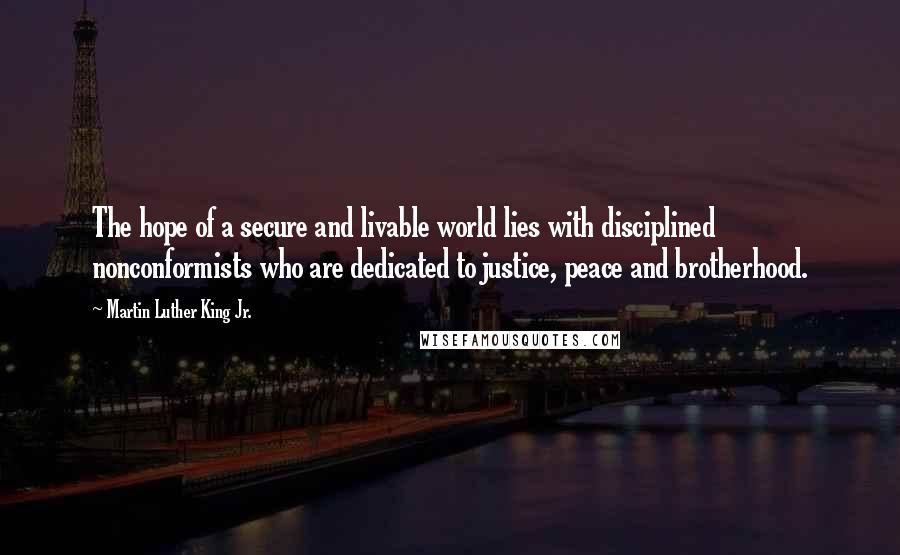 Martin Luther King Jr. Quotes: The hope of a secure and livable world lies with disciplined nonconformists who are dedicated to justice, peace and brotherhood.