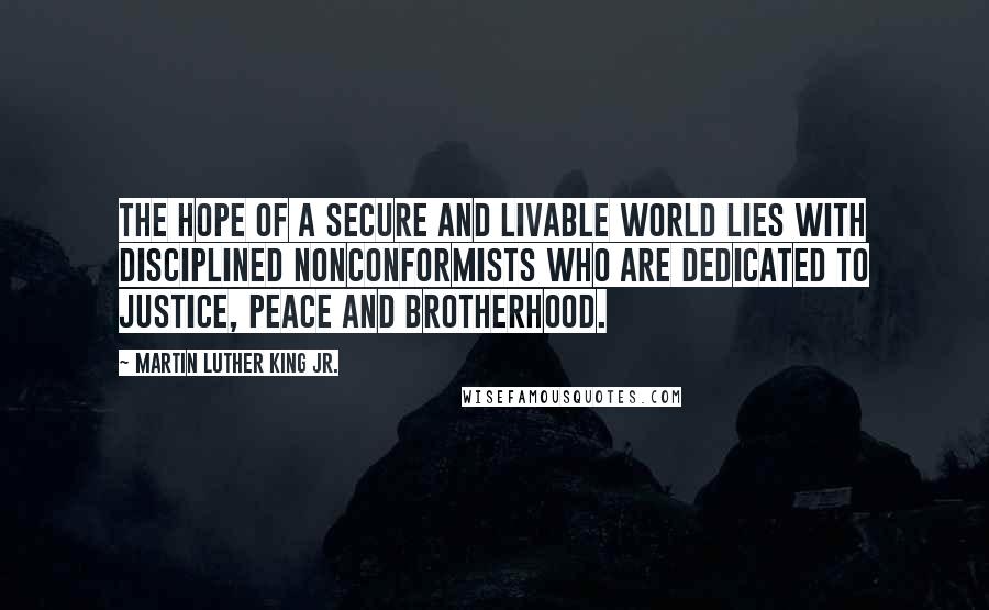 Martin Luther King Jr. Quotes: The hope of a secure and livable world lies with disciplined nonconformists who are dedicated to justice, peace and brotherhood.