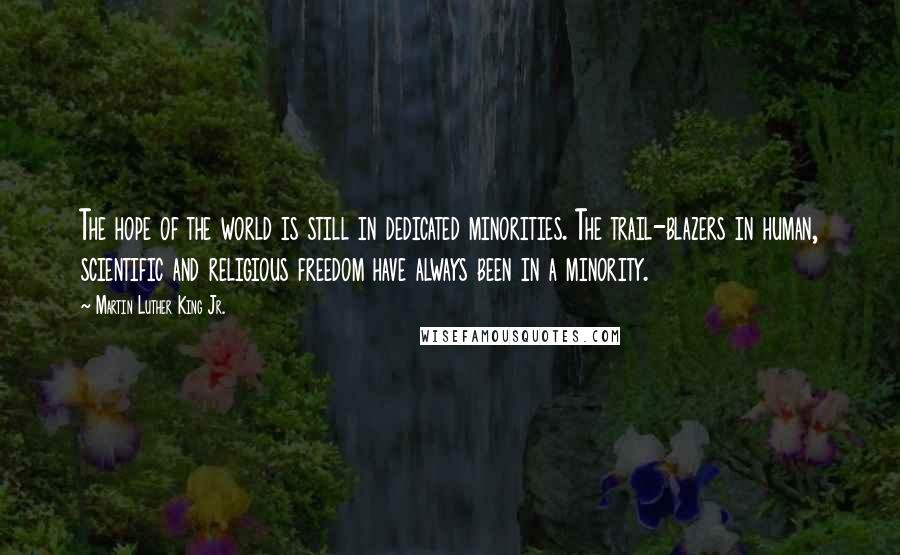 Martin Luther King Jr. Quotes: The hope of the world is still in dedicated minorities. The trail-blazers in human, scientific and religious freedom have always been in a minority.